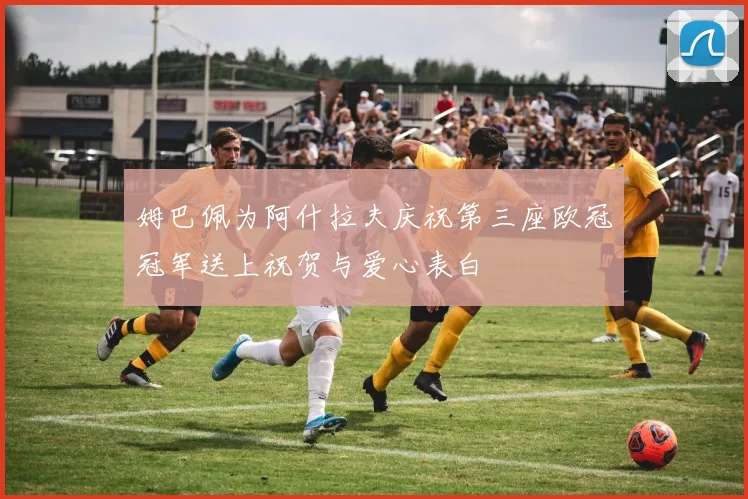 姆巴佩为阿什拉夫庆祝第三座欧冠冠军送上祝贺与爱心表白