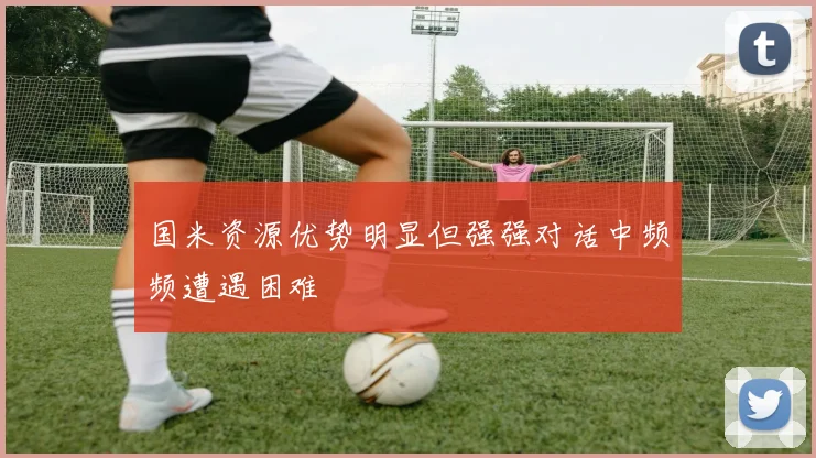 国米资源优势明显但强强对话中频频遭遇困难