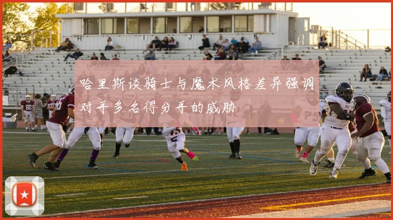 哈里斯谈骑士与魔术风格差异强调对手多名得分手的威胁