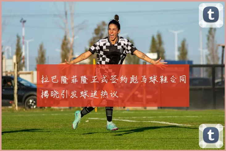 拉巴隆菲隆正式签约彪马球鞋合同揭晓引发球迷热议