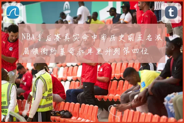 NBA季后赛真实命中率历史前五名浓眉领衔约基奇和库里并列第四位