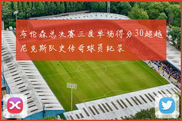 布伦森总决赛三度单场得分30超越尼克斯队史传奇球员纪录