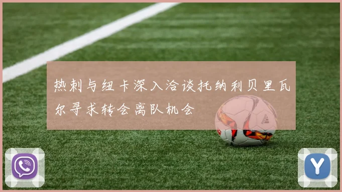 热刺与纽卡深入洽谈托纳利贝里瓦尔寻求转会离队机会