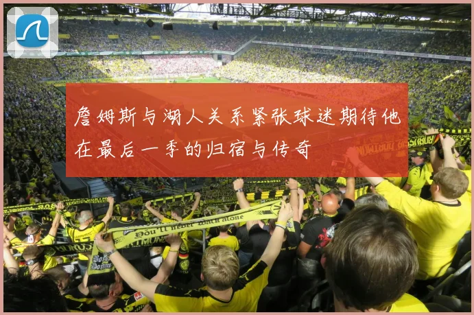 詹姆斯与湖人关系紧张球迷期待他在最后一季的归宿与传奇