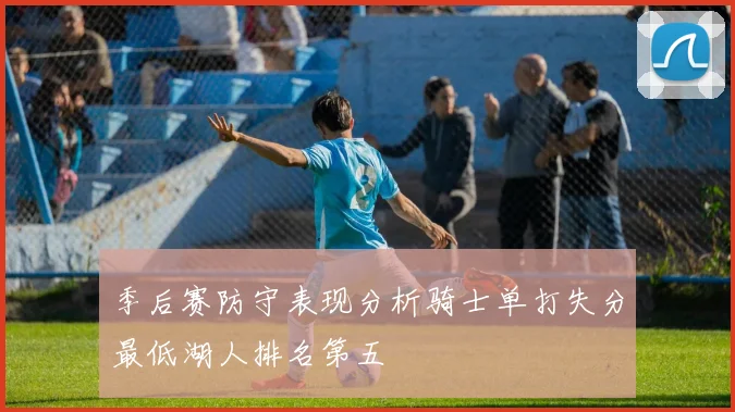 季后赛防守表现分析骑士单打失分最低湖人排名第五