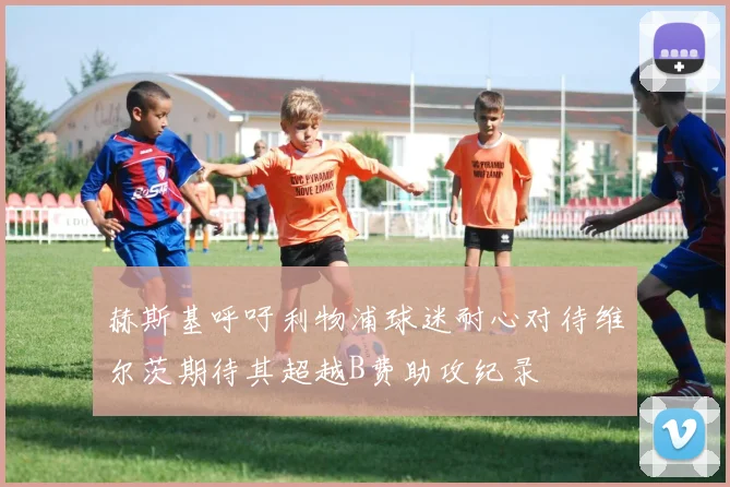 赫斯基呼吁利物浦球迷耐心对待维尔茨期待其超越B费助攻纪录