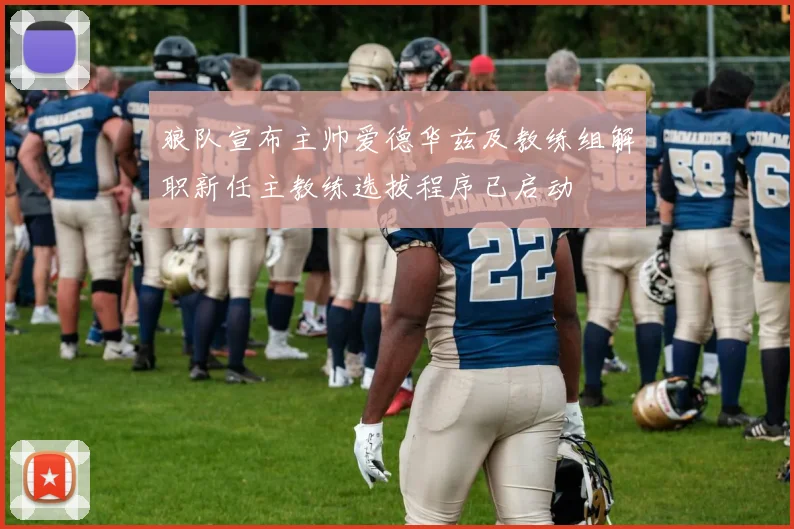 狼队宣布主帅爱德华兹及教练组解职新任主教练选拔程序已启动