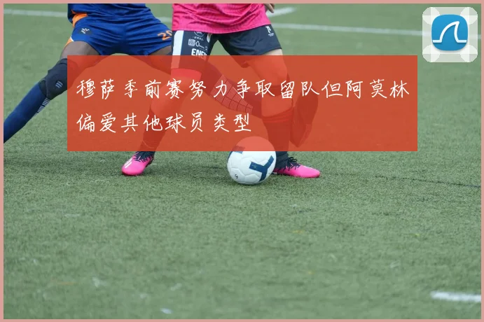 穆萨季前赛努力争取留队但阿莫林偏爱其他球员类型