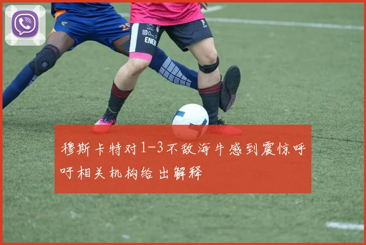 穆斯卡特对1-3不敌海牛感到震惊呼吁相关机构给出解释