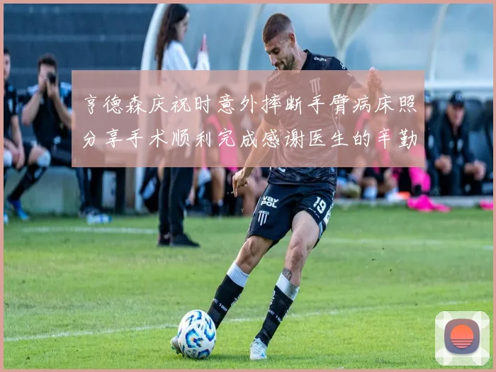 亨德森庆祝时意外摔断手臂病床照分享手术顺利完成感谢医生的辛勤付出
