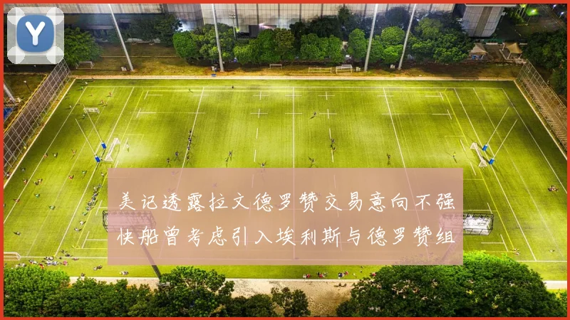美记透露拉文德罗赞交易意向不强快船曾考虑引入埃利斯与德罗赞组合