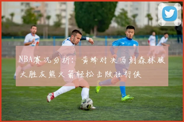 NBA赛况分析：黄蜂对决马刺森林狼大胜灰熊火箭轻松击败独行侠