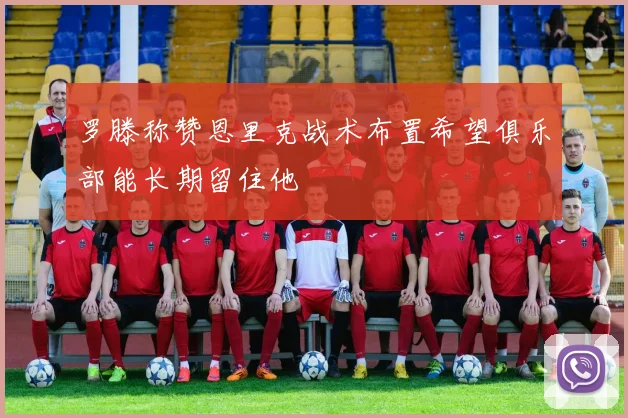 罗滕称赞恩里克战术布置希望俱乐部能长期留住他