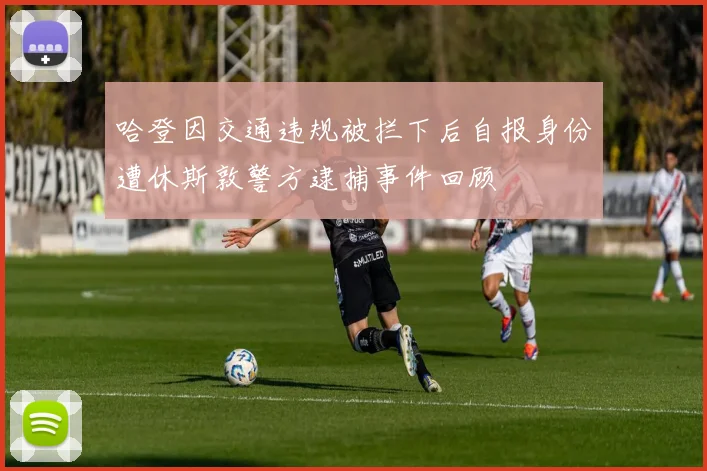 哈登因交通违规被拦下后自报身份遭休斯敦警方逮捕事件回顾