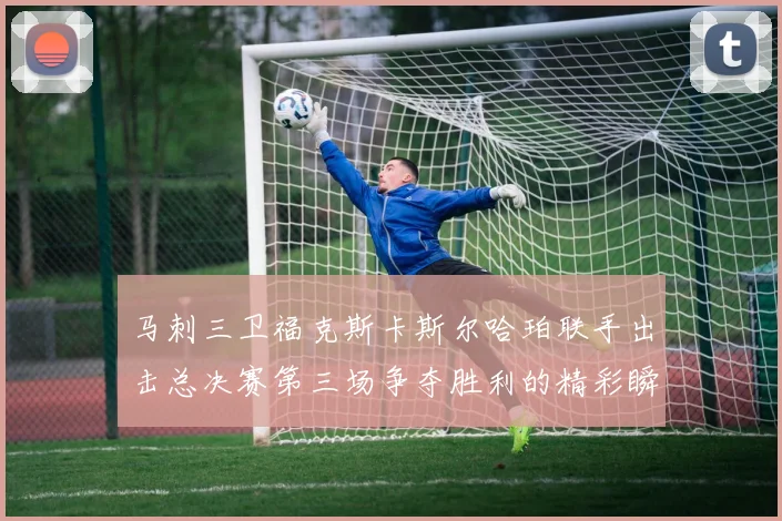 马刺三卫福克斯卡斯尔哈珀联手出击总决赛第三场争夺胜利的精彩瞬间