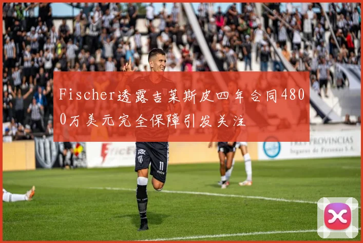 Fischer透露吉莱斯皮四年合同4800万美元完全保障引发关注