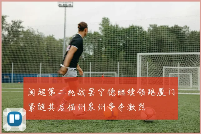 闽超第二轮战罢宁德继续领跑厦门紧随其后福州泉州争夺激烈