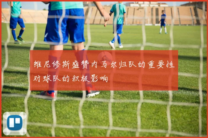 维尼修斯盛赞内马尔归队的重要性对球队的积极影响