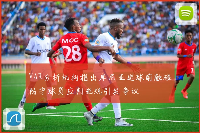 VAR分析机构指出库尼亚进球前触碰防守球员应判犯规引发争议