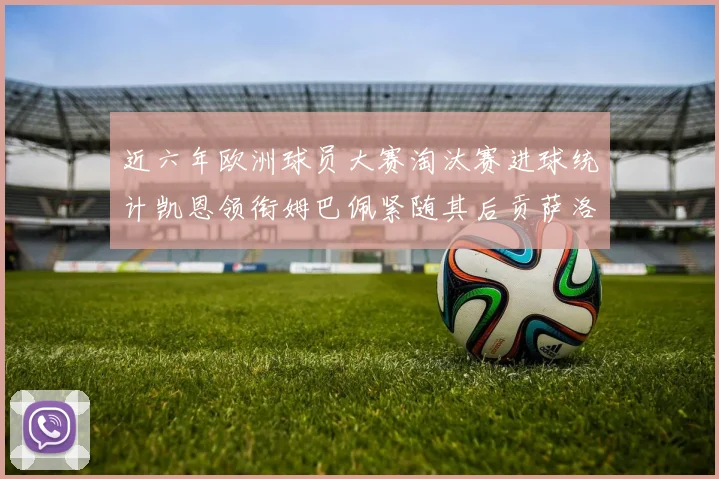 近六年欧洲球员大赛淘汰赛进球统计凯恩领衔姆巴佩紧随其后贡萨洛表现不俗