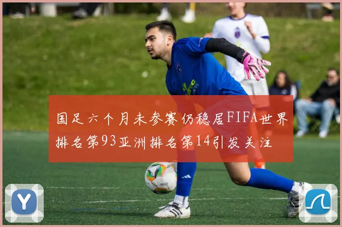 国足六个月未参赛仍稳居FIFA世界排名第93亚洲排名第14引发关注