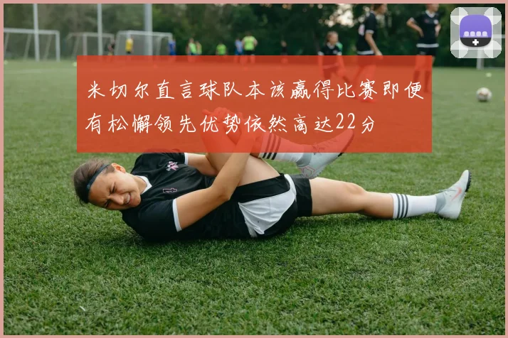 米切尔直言球队本该赢得比赛即便有松懈领先优势依然高达22分
