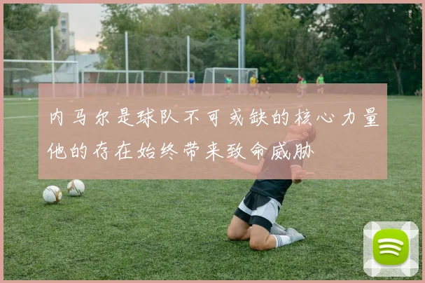 内马尔是球队不可或缺的核心力量他的存在始终带来致命威胁