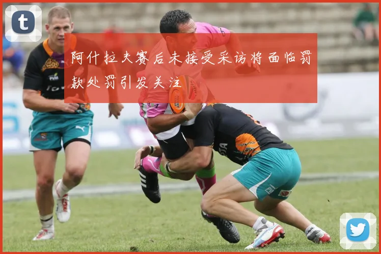 阿什拉夫赛后未接受采访将面临罚款处罚引发关注