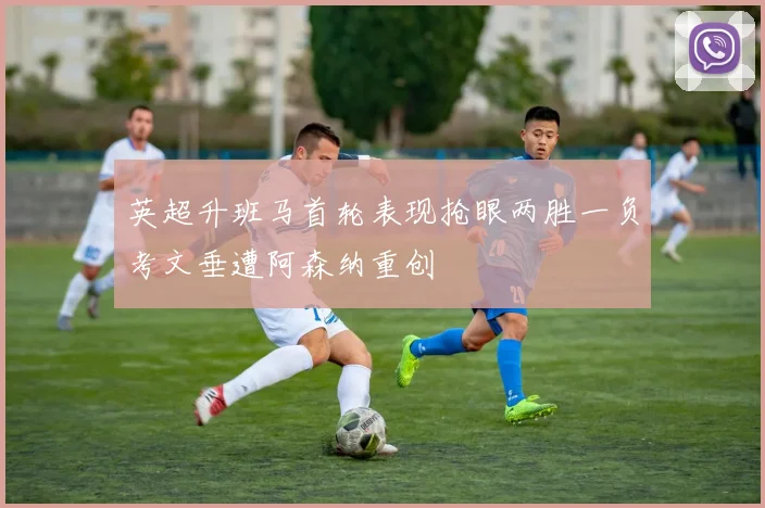 英超升班马首轮表现抢眼两胜一负考文垂遭阿森纳重创