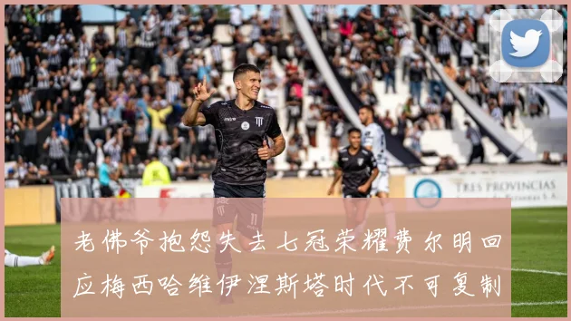 老佛爷抱怨失去七冠荣耀费尔明回应梅西哈维伊涅斯塔时代不可复制