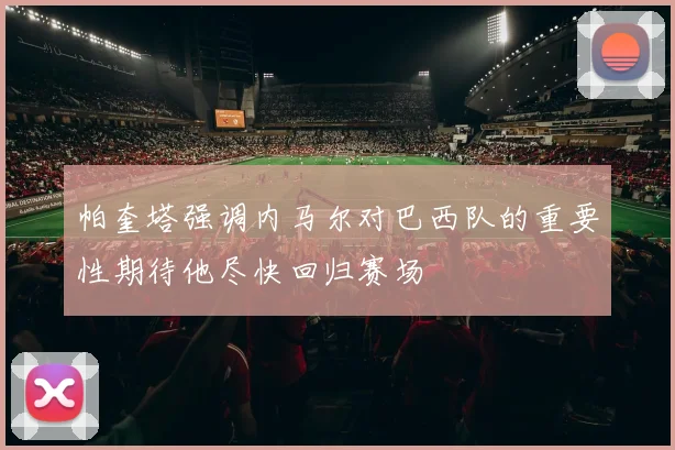 帕奎塔强调内马尔对巴西队的重要性期待他尽快回归赛场