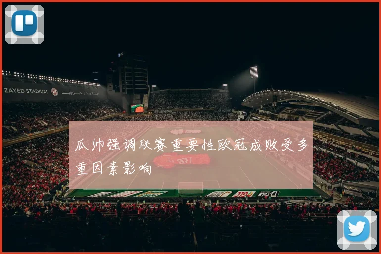 瓜帅强调联赛重要性欧冠成败受多重因素影响