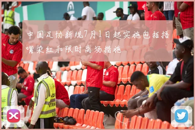 中国足协新规7月1日起实施包括捂嘴染红和限时离场措施