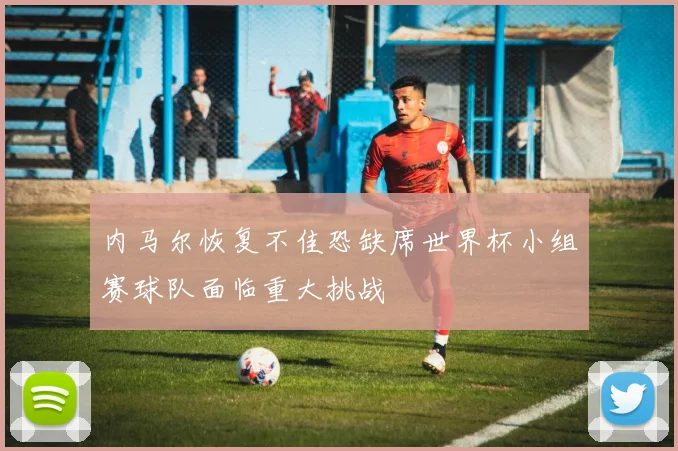 内马尔恢复不佳恐缺席世界杯小组赛球队面临重大挑战