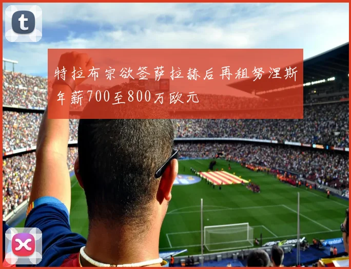 特拉布宗欲签萨拉赫后再租努涅斯年薪700至800万欧元
